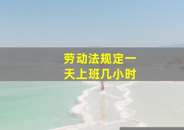 劳动法规定一天上班几小时