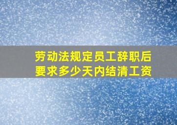 劳动法规定员工辞职后要求多少天内结清工资