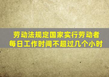 劳动法规定国家实行劳动者每日工作时间不超过几个小时