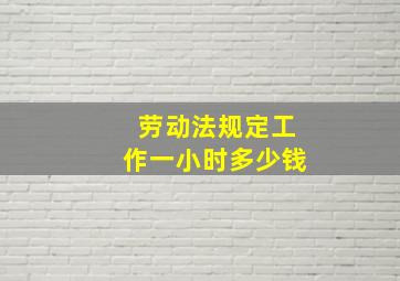 劳动法规定工作一小时多少钱