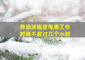 劳动法规定毎周工作时间不超过几个小时