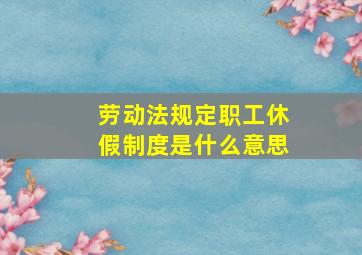 劳动法规定职工休假制度是什么意思