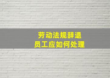 劳动法规辞退员工应如何处理