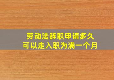 劳动法辞职申请多久可以走入职为满一个月