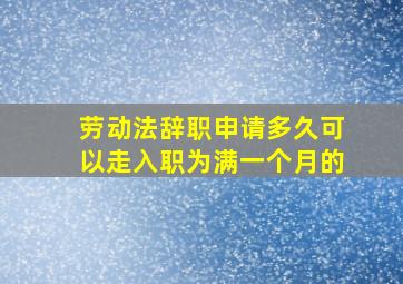 劳动法辞职申请多久可以走入职为满一个月的