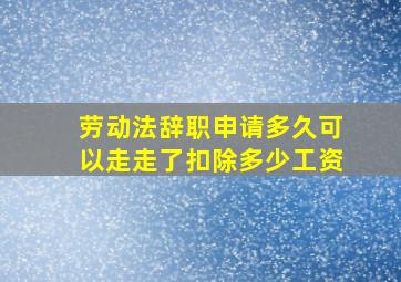 劳动法辞职申请多久可以走走了扣除多少工资