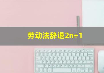 劳动法辞退2n+1