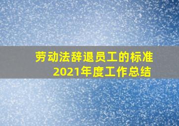 劳动法辞退员工的标准2021年度工作总结