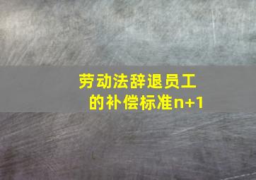 劳动法辞退员工的补偿标准n+1