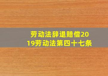 劳动法辞退赔偿2019劳动法第四十七条