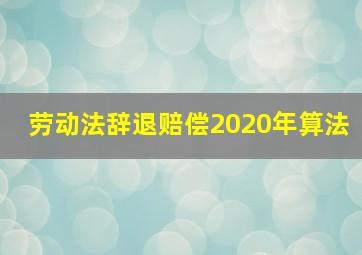 劳动法辞退赔偿2020年算法