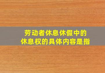 劳动者休息休假中的休息权的具体内容是指