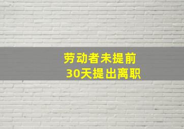 劳动者未提前30天提出离职