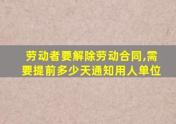 劳动者要解除劳动合同,需要提前多少天通知用人单位