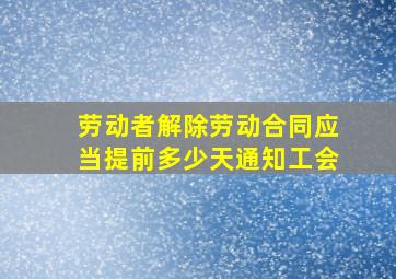 劳动者解除劳动合同应当提前多少天通知工会