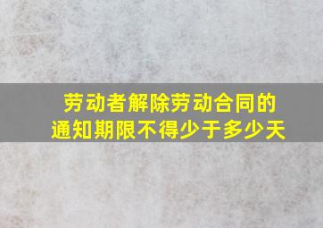 劳动者解除劳动合同的通知期限不得少于多少天