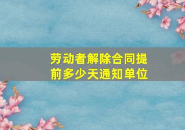 劳动者解除合同提前多少天通知单位