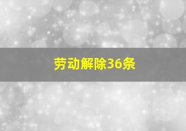 劳动解除36条