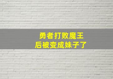 勇者打败魔王后被变成妹子了