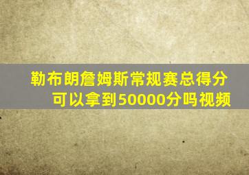 勒布朗詹姆斯常规赛总得分可以拿到50000分吗视频