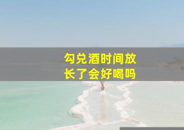 勾兑酒时间放长了会好喝吗