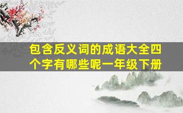 包含反义词的成语大全四个字有哪些呢一年级下册