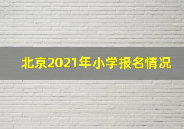 北京2021年小学报名情况