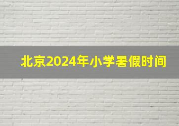 北京2024年小学暑假时间