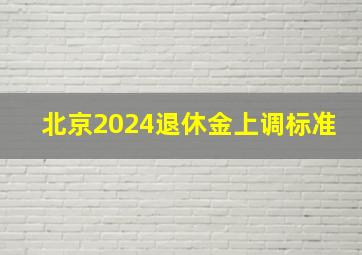 北京2024退休金上调标准