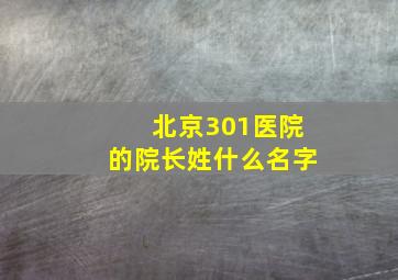 北京301医院的院长姓什么名字