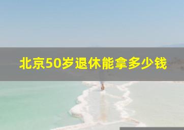 北京50岁退休能拿多少钱