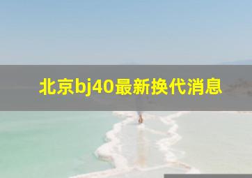 北京bj40最新换代消息