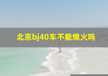 北京bj40车不能熄火吗