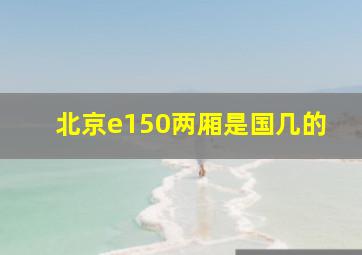 北京e150两厢是国几的