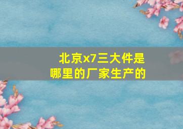 北京x7三大件是哪里的厂家生产的