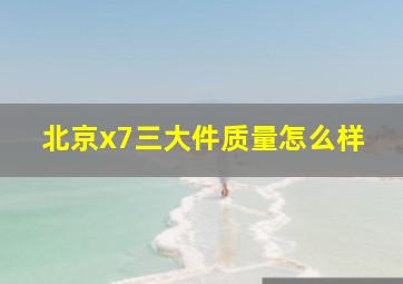 北京x7三大件质量怎么样