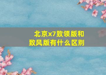 北京x7致领版和致风版有什么区别