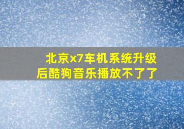 北京x7车机系统升级后酷狗音乐播放不了了