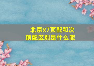 北京x7顶配和次顶配区别是什么呢