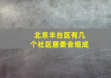 北京丰台区有几个社区居委会组成