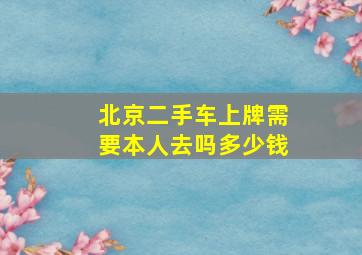 北京二手车上牌需要本人去吗多少钱