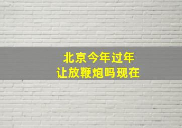 北京今年过年让放鞭炮吗现在