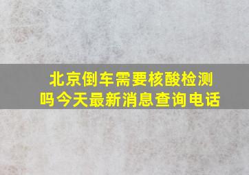 北京倒车需要核酸检测吗今天最新消息查询电话