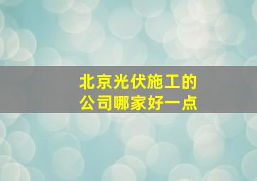 北京光伏施工的公司哪家好一点