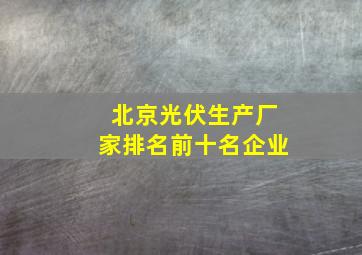 北京光伏生产厂家排名前十名企业