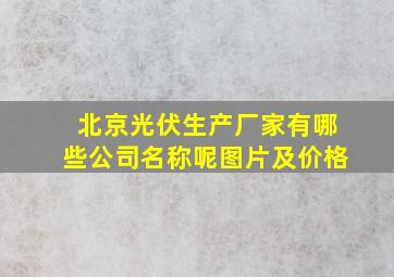 北京光伏生产厂家有哪些公司名称呢图片及价格