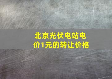 北京光伏电站电价1元的转让价格