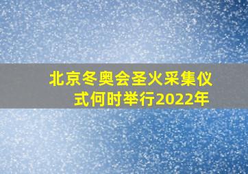 北京冬奥会圣火采集仪式何时举行2022年