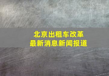 北京出租车改革最新消息新闻报道