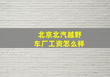 北京北汽越野车厂工资怎么样